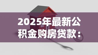 2025年最新公积金购房贷款:如何用公积金申请住房贷款 2025年最新公积金购房贷款:如何用公积金申请住房贷款