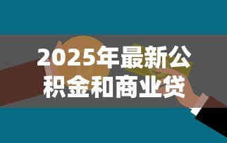 2025年最新公积金和商业贷款的区别：公积金贷款与商贷有何差异