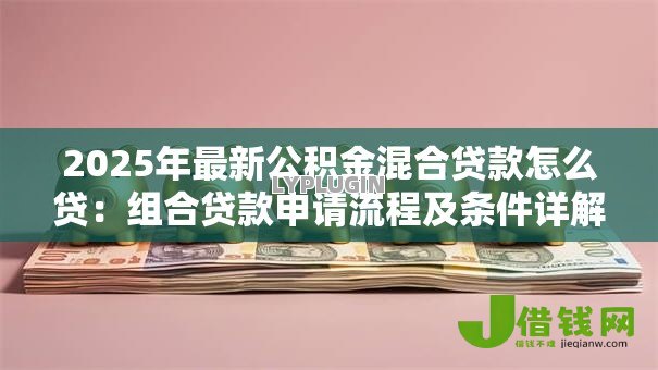 2025年最新公积金混合贷款怎么贷:组合贷款申请流程及条件详解 2025年最新公积金混合贷款怎么贷:组合贷款申请流程及条件详解