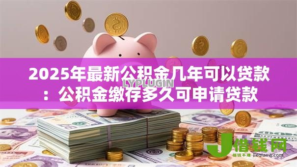 2025年最新公积金几年可以贷款：公积金缴存多久可申请贷款