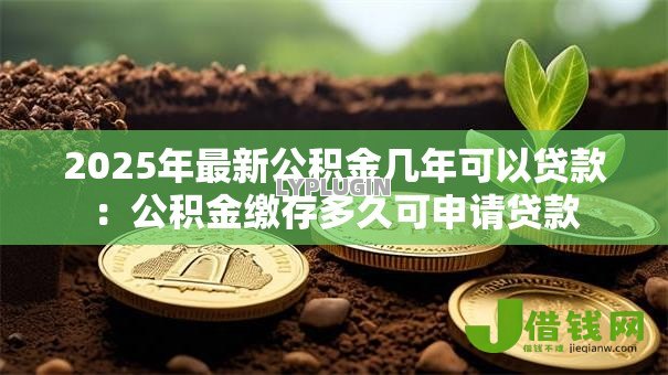 2025年最新公积金几年可以贷款：公积金缴存多久可申请贷款