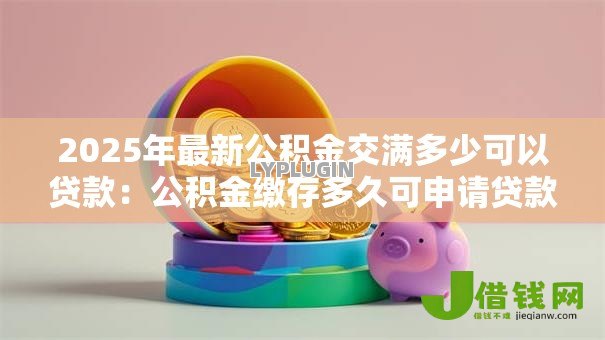 2025年最新公积金交满多少可以贷款：公积金缴存多久可申请贷款