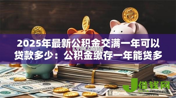 2025年最新公积金交满一年可以贷款多少：公积金缴存一年能贷多少款