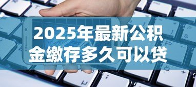 2025年最新公积金缴存多久可以贷款：公积金缴纳多长时间可申请贷款