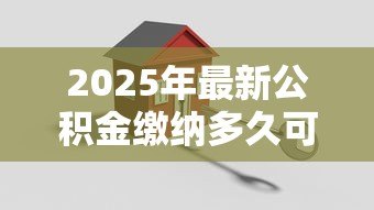 2025年最新公积金缴纳多久可以贷款买房：公积金贷款需连续缴存多长时间？