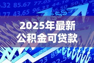 2025年最新公积金可贷款额度：公积金最多能贷多少款