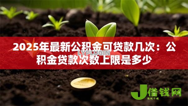 2025年最新公积金可贷款几次：公积金贷款次数上限是多少