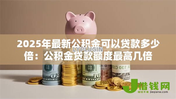 2025年最新公积金可以贷款多少倍：公积金贷款额度最高几倍