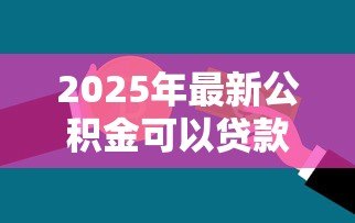 2025年最新公积金可以贷款多少钱:公积金贷款额度如何计算与确定 2025年最新公积金可以贷款多少钱:公积金贷款额度如何计算与确定