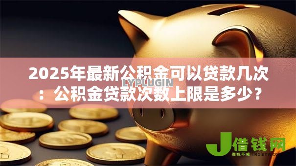 2025年最新公积金可以贷款几次：公积金贷款次数上限是多少？