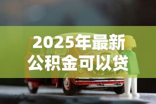 2025年最新公积金可以贷款买车么:公积金能用于购车贷款吗 2025年最新公积金可以贷款买车么:公积金能用于购车贷款吗