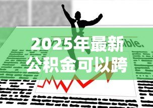 2025年最新公积金可以跨省贷款吗:公积金跨省贷款政策允许吗 2025年最新公积金可以跨省贷款吗:公积金跨省贷款政策允许吗