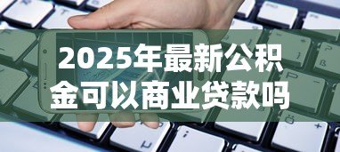 2025年最新公积金可以商业贷款吗：公积金能否用于申请商业贷款
