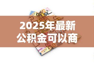 2025年最新公积金可以商业贷款吗：公积金能否用于申请商业贷款