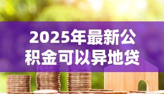 2025年最新公积金可以异地贷款买房：公积金能否跨地区申请房贷