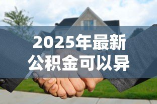 2025年最新公积金可以异地买房贷款吗:异地公积金贷款买房的条件是什么 2025年最新公积金可以异地买房贷款吗:异地公积金贷款买房的条件是什么