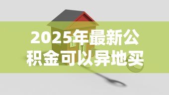 2025年最新公积金可以异地买房贷款吗:异地公积金贷款买房的条件是什么 2025年最新公积金可以异地买房贷款吗:异地公积金贷款买房的条件是什么