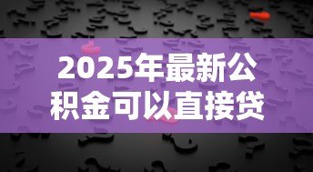 2025年最新公积金可以直接贷款吗：公积金贷款需要满足哪些条件