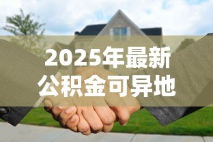 2025年最新公积金可异地贷款买房：异地购房能用公积金贷款吗