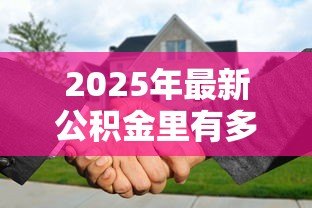 2025年最新公积金里有多少钱可以贷款买房:公积金余额多少才能申请购房贷款 2025年最新公积金里有多少钱可以贷款买房:公积金余额多少才能申请购房贷款