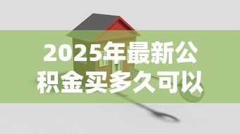 2025年最新公积金买多久可以贷款买房：公积金缴存多久能申请贷款？