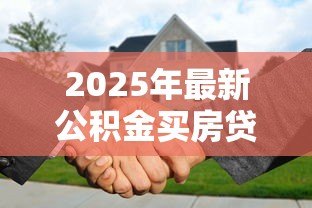 2025年最新公积金买房贷款:公积金贷款购房有哪些限制条件 2025年最新公积金买房贷款:公积金贷款购房有哪些限制条件