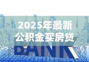2025年最新公积金买房贷款流程：公积金贷款购房步骤有哪些
