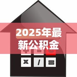 2025年最新公积金买房可以贷款多少：公积金购房贷款额度如何计算