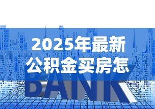 2025年最新公积金买房怎么贷款:公积金贷款购房流程有哪些 2025年最新公积金买房怎么贷款:公积金贷款购房流程有哪些