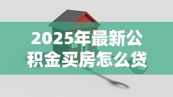 2025年最新公积金买房怎么贷款:公积金贷款购房流程有哪些 2025年最新公积金买房怎么贷款:公积金贷款购房流程有哪些