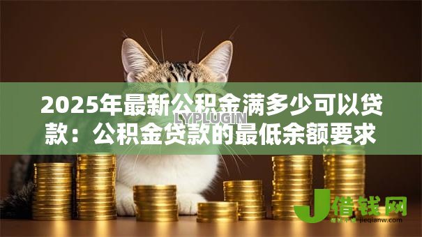 2025年最新公积金满多少可以贷款:公积金贷款的最低余额要求是多少? 2025年最新公积金满多少可以贷款:公积金贷款的最低余额要求是多少?