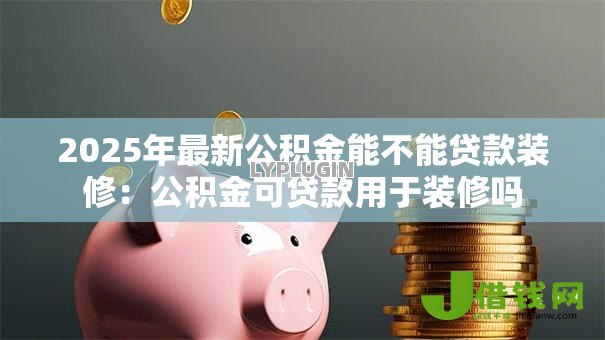 2025年最新公积金能不能贷款装修：公积金可贷款用于装修吗