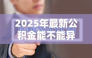 2025年最新公积金能不能异地贷款:住房公积金支持跨地区购房贷款吗 2025年最新公积金能不能异地贷款:住房公积金支持跨地区购房贷款吗