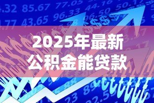 2025年最新公积金能贷款多少：2025年公积金最高可贷额度是多少