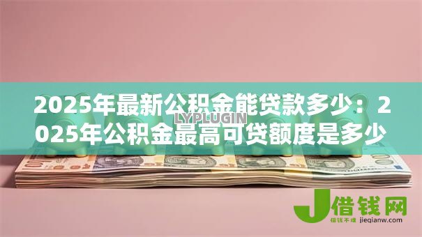 2025年最新公积金能贷款多少：2025年公积金最高可贷额度是多少