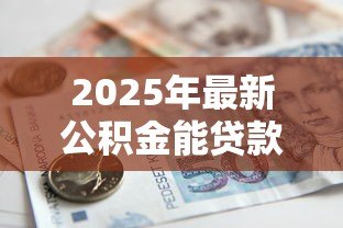 2025年最新公积金能贷款多少钱：公积金贷款额度最高可申请多少
