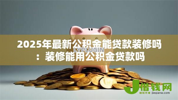 2025年最新公积金能贷款装修吗：装修能用公积金贷款吗