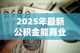 2025年最新公积金能商业贷款吗：公积金可否用于偿还商贷月供