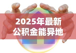 2025年最新公积金能异地贷款吗：异地购房能用公积金贷款吗