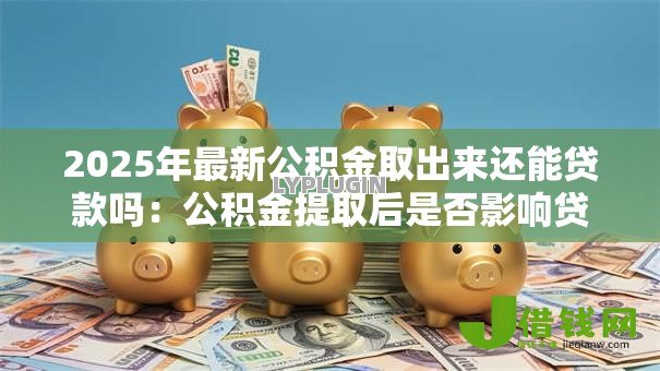 2025年最新公积金取出来还能贷款吗：公积金提取后是否影响贷款额度