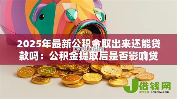 2025年最新公积金取出来还能贷款吗：公积金提取后是否影响贷款额度