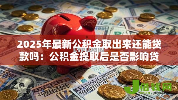 2025年最新公积金取出来还能贷款吗：公积金提取后是否影响贷款额度