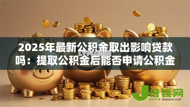 2025年最新公积金取出影响贷款吗：提取公积金后能否申请公积金贷款