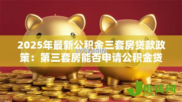 2025年最新公积金三套房贷款政策:第三套房能否申请公积金贷款 2025年最新公积金三套房贷款政策:第三套房能否申请公积金贷款