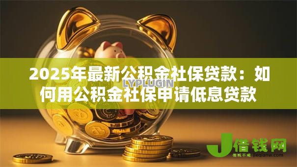 2025年最新公积金社保贷款:如何用公积金社保申请低息贷款 2025年最新公积金社保贷款:如何用公积金社保申请低息贷款