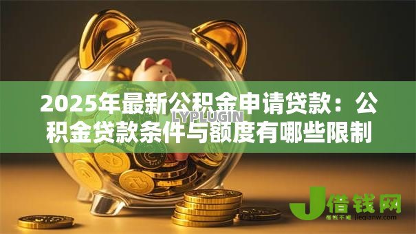 2025年最新公积金申请贷款:公积金贷款条件与额度有哪些限制 2025年最新公积金申请贷款:公积金贷款条件与额度有哪些限制