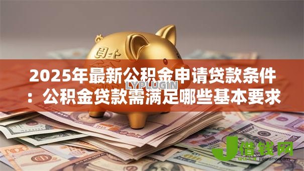 2025年最新公积金申请贷款条件：公积金贷款需满足哪些基本要求