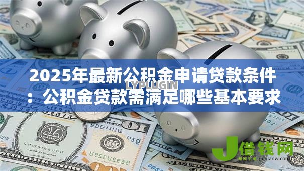 2025年最新公积金申请贷款条件：公积金贷款需满足哪些基本要求