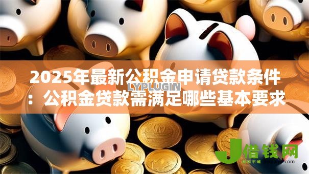 2025年最新公积金申请贷款条件：公积金贷款需满足哪些基本要求