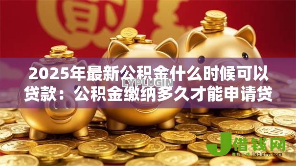 2025年最新公积金什么时候可以贷款：公积金缴纳多久才能申请贷款